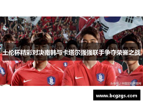 土伦杯精彩对决南韩与卡塔尔强强联手争夺荣誉之战