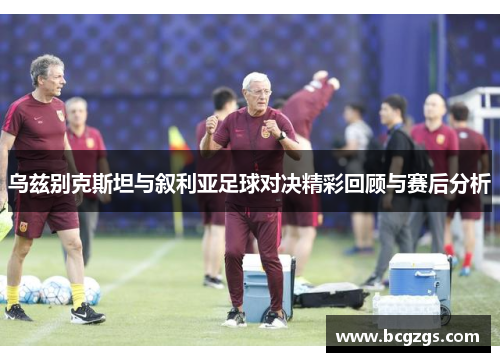 乌兹别克斯坦与叙利亚足球对决精彩回顾与赛后分析