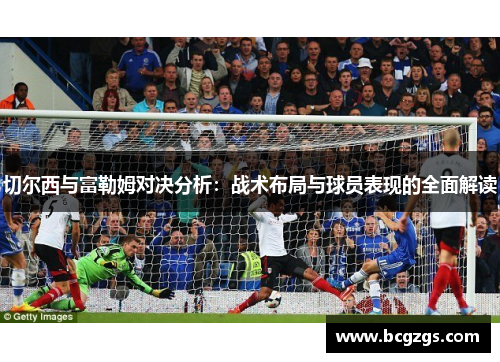 切尔西与富勒姆对决分析：战术布局与球员表现的全面解读