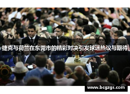 捷克与荷兰在东莞市的精彩对决引发球迷热议与期待