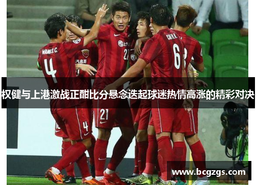 权健与上港激战正酣比分悬念迭起球迷热情高涨的精彩对决