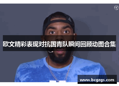 欧文精彩表现对抗国青队瞬间回顾动图合集