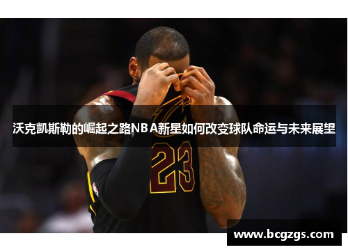 沃克凯斯勒的崛起之路NBA新星如何改变球队命运与未来展望