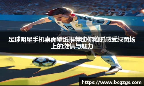 足球明星手机桌面壁纸推荐助你随时感受绿茵场上的激情与魅力